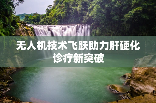 无人机技术飞跃助力肝硬化诊疗新突破