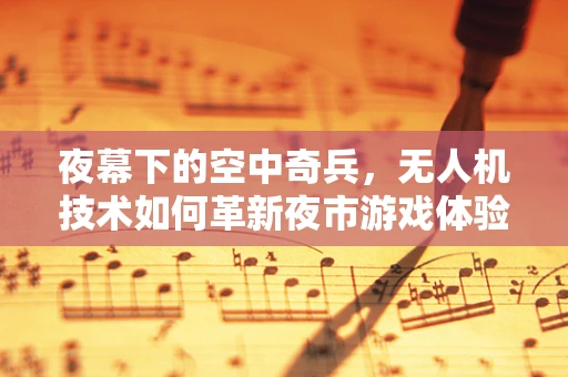 夜幕下的空中奇兵，无人机技术如何革新夜市游戏体验？