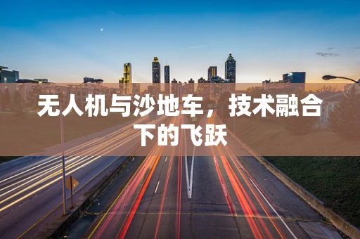 无人机与沙地车，技术融合下的飞跃