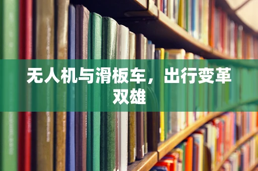 无人机与滑板车，出行变革双雄