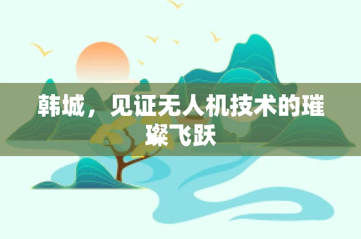 韩城，见证无人机技术的璀璨飞跃