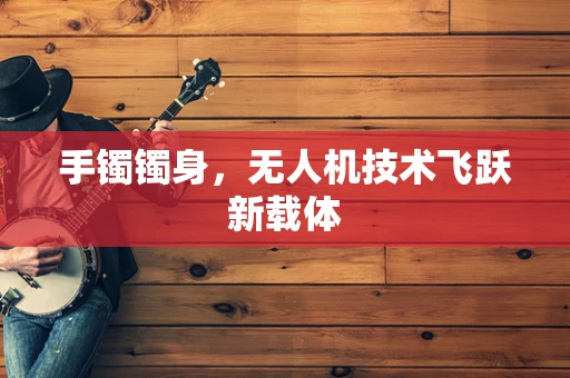 手镯镯身，无人机技术飞跃新载体