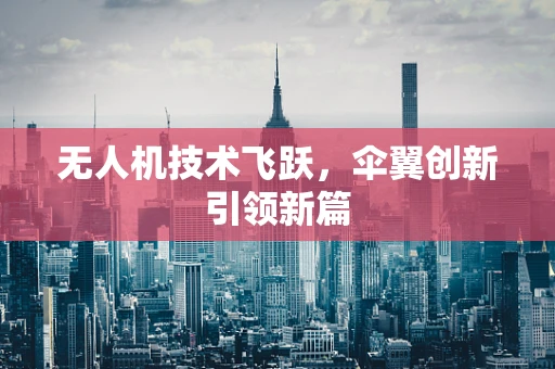 无人机技术飞跃，伞翼创新引领新篇
