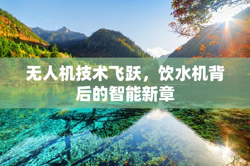 无人机技术飞跃，饮水机背后的智能新章