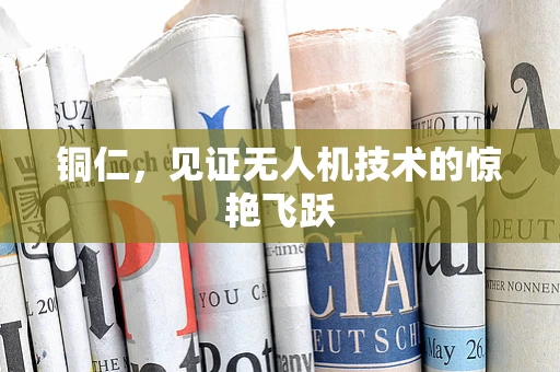铜仁，见证无人机技术的惊艳飞跃