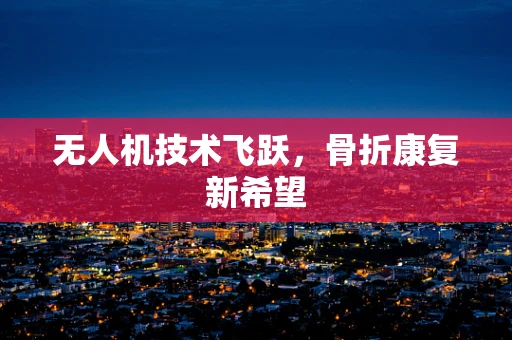 无人机技术飞跃，骨折康复新希望