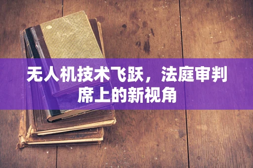 无人机技术飞跃，法庭审判席上的新视角