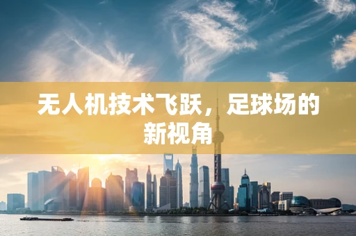 无人机技术飞跃，足球场的新视角