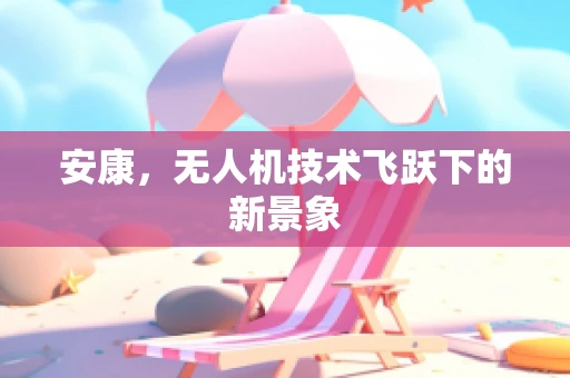 安康，无人机技术飞跃下的新景象