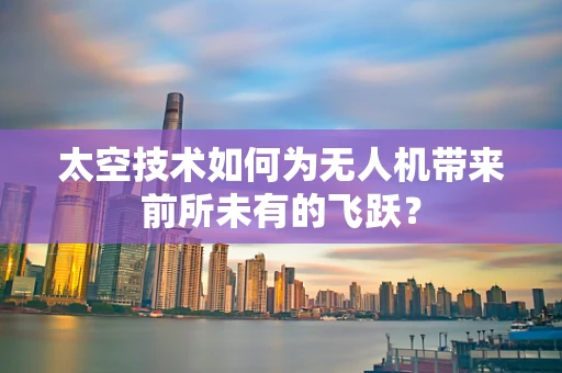 太空技术如何为无人机带来前所未有的飞跃？