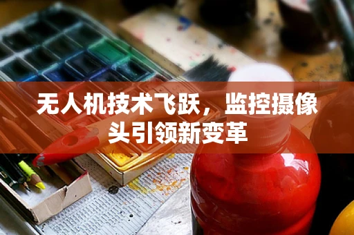 无人机技术飞跃，监控摄像头引领新变革