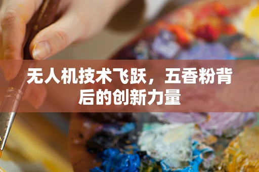 无人机技术飞跃，五香粉背后的创新力量