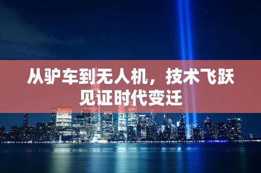 从驴车到无人机，技术飞跃见证时代变迁