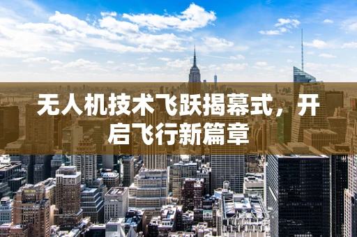 无人机技术飞跃揭幕式，开启飞行新篇章