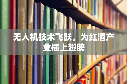 无人机技术飞跃，为红酒产业插上翅膀