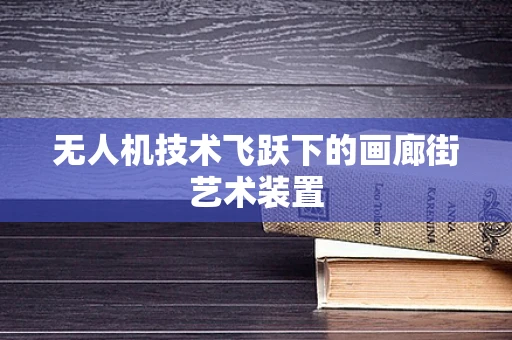 无人机技术飞跃下的画廊街艺术装置