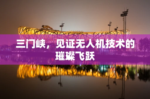 三门峡，见证无人机技术的璀璨飞跃