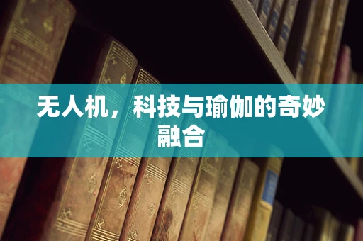 无人机，科技与瑜伽的奇妙融合