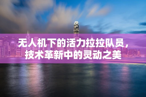 无人机下的活力拉拉队员，技术革新中的灵动之美