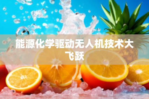 能源化学驱动无人机技术大飞跃