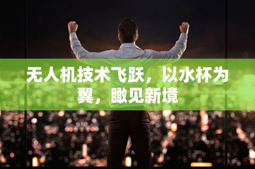 无人机技术飞跃，以水杯为翼，瞰见新境