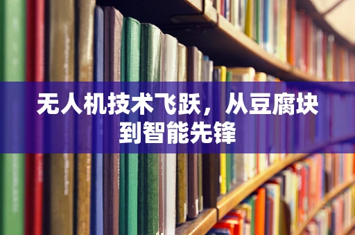 无人机技术飞跃，从豆腐块到智能先锋