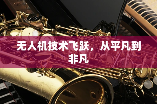 无人机技术飞跃，从平凡到非凡