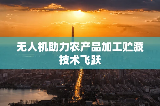 无人机助力农产品加工贮藏技术飞跃