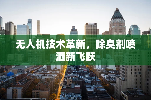 无人机技术革新，除臭剂喷洒新飞跃