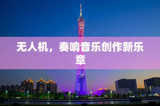 无人机，奏响音乐创作新乐章
