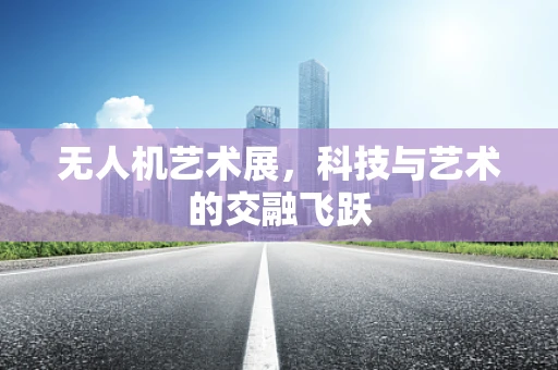 无人机艺术展，科技与艺术的交融飞跃