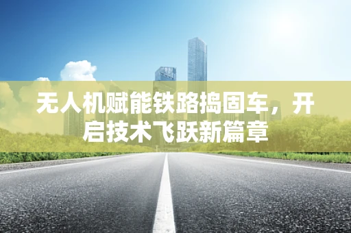 无人机赋能铁路捣固车，开启技术飞跃新篇章