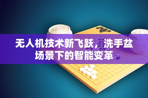 无人机技术新飞跃，洗手盆场景下的智能变革