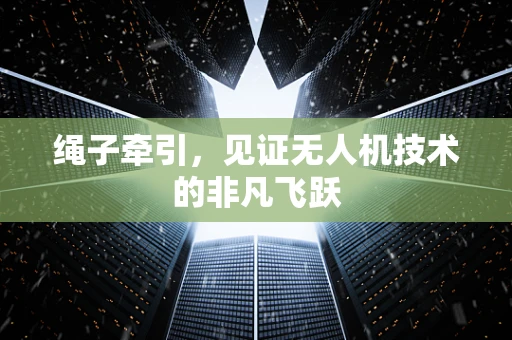 绳子牵引，见证无人机技术的非凡飞跃