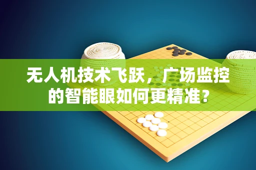 无人机技术飞跃，广场监控的智能眼如何更精准？