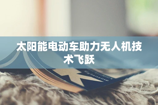 太阳能电动车助力无人机技术飞跃