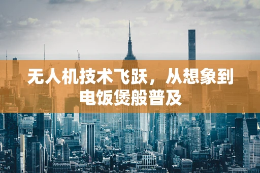 无人机技术飞跃，从想象到电饭煲般普及