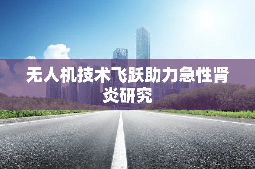 无人机技术飞跃助力急性肾炎研究