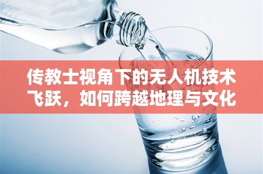 传教士视角下的无人机技术飞跃，如何跨越地理与文化的鸿沟？