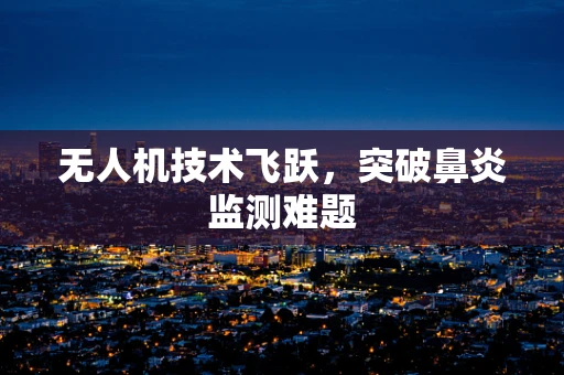 无人机技术飞跃，突破鼻炎监测难题