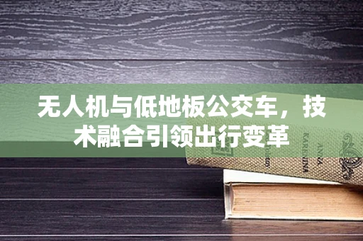 无人机与低地板公交车，技术融合引领出行变革