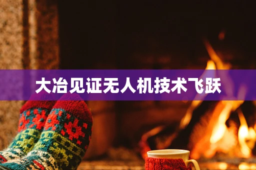 大冶见证无人机技术飞跃