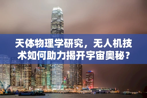 天体物理学研究，无人机技术如何助力揭开宇宙奥秘？