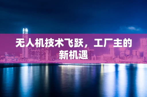 无人机技术飞跃，工厂主的新机遇