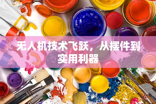 无人机技术飞跃，从摆件到实用利器