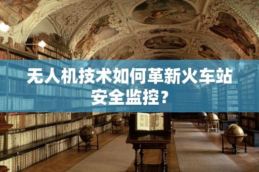 无人机技术如何革新火车站安全监控？