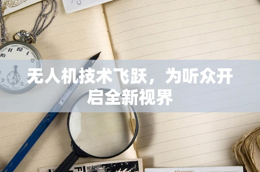 无人机技术飞跃，为听众开启全新视界
