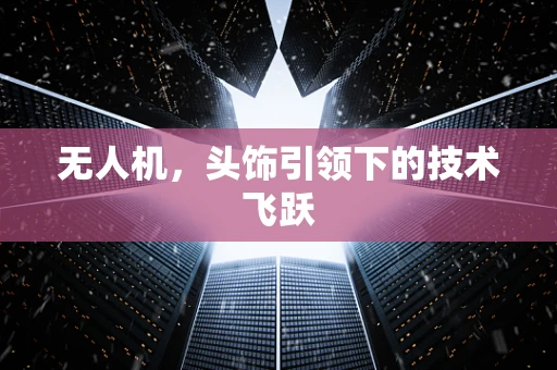 无人机，头饰引领下的技术飞跃