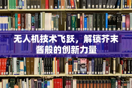 无人机技术飞跃，解锁芥末酱般的创新力量