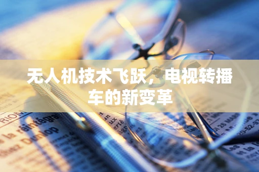 无人机技术飞跃，电视转播车的新变革